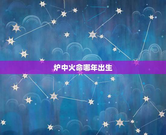 炉中火命哪年出生,山头火是哪年出生的人 炉中火命哪年出生,山头火是哪年出生的人