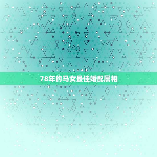 78年的马女最佳婚配属相,1978年的马最佳配偶是什么属相 78年的马女最佳婚配属相,1978年的马最佳配偶是什么属相