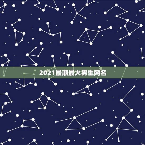 2021最潮最火男生网名，2021最火二字网名