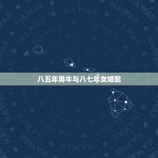 八五年男牛与八七年女婚配,1985年男牛和1987年女兔,相配吗? 八五年男牛与八七年女婚配,1985年男牛和1987年女兔,相配吗?