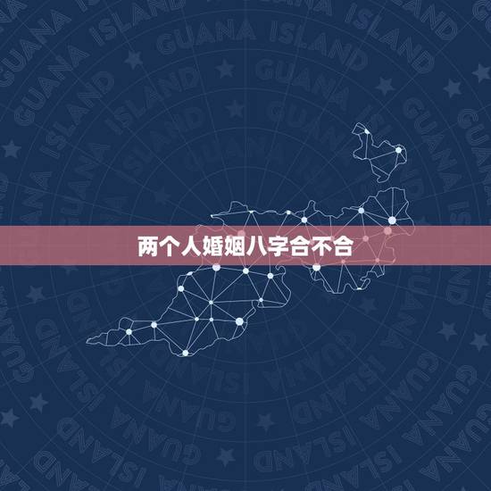 两个人婚姻八字合不合,两个人结婚八字合不合很重要吗? 两个人婚姻八字合不合,两个人结婚八字合不合很重要吗?