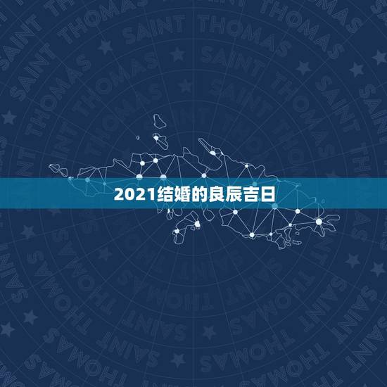 2021结婚的良辰吉日，2021年下半年宜嫁娶的日子