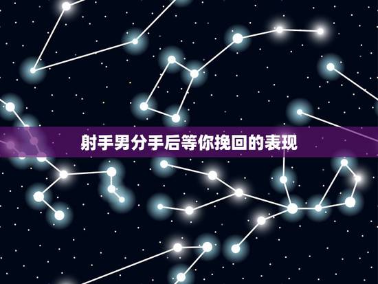 射手男分手后等你挽回的表现，挽回射手男的致命绝招分手后如何挽回射手男