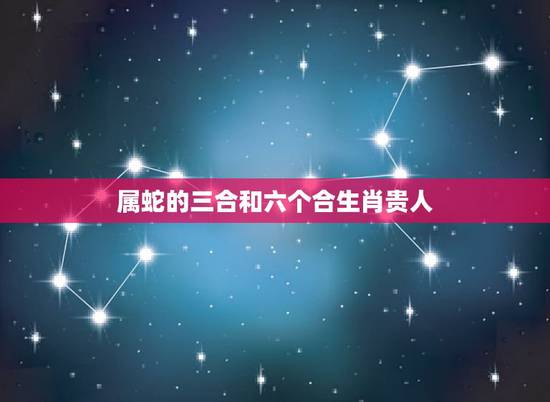 属蛇的三合和六个合生肖贵人，牛三合和六个合生肖是什么