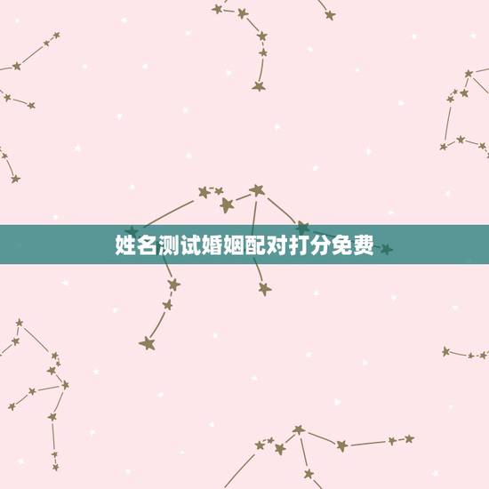 姓名测试婚姻配对打分免费,姓名配对测试婚姻,帮忙算算婚姻如何? 姓名测试婚姻配对打分免费,姓名配对测试婚姻,帮忙算算婚姻如何?