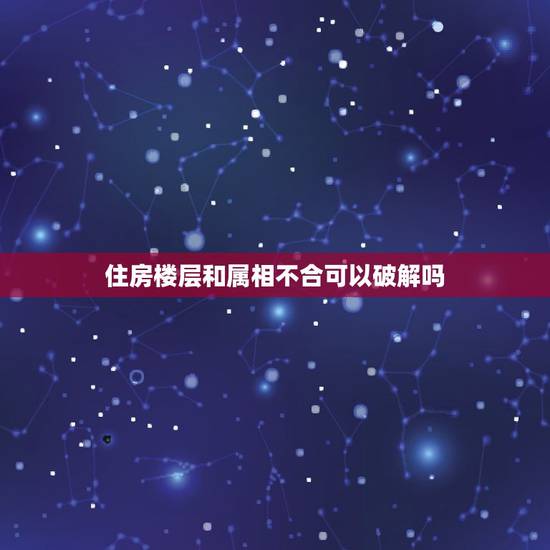 住房楼层和属相不合可以破解吗,楼层五行与属相相克如何破解? 属木的人住 住房楼层和属相不合可以破解吗,楼层五行与属相相克如何破解? 属木的人住