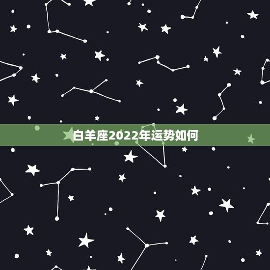 白羊座2022年运势如何，白羊座2022年全年运势