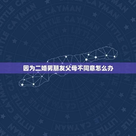 因为二婚男朋友父母不同意怎么办,父母不同意我找二婚男,怎么办 因为二婚男朋友父母不同意怎么办,父母不同意我找二婚男,怎么办