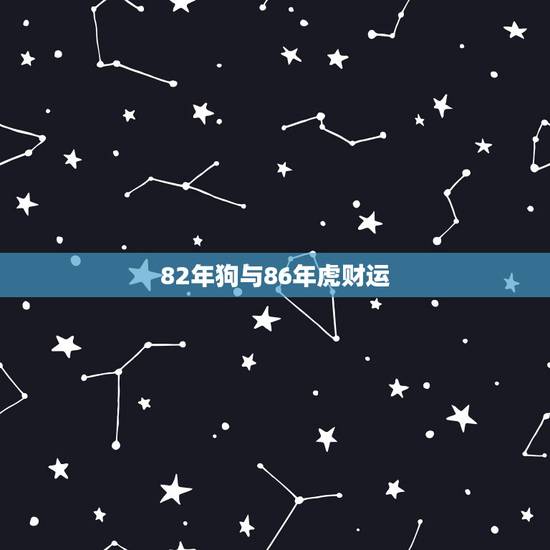 82年狗与86年虎财运,1982和1986八字合吗 82年狗与86年虎财运,1982和1986八字合吗
