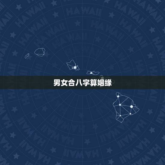 男女合八字算姻缘，男女生辰八字算姻缘