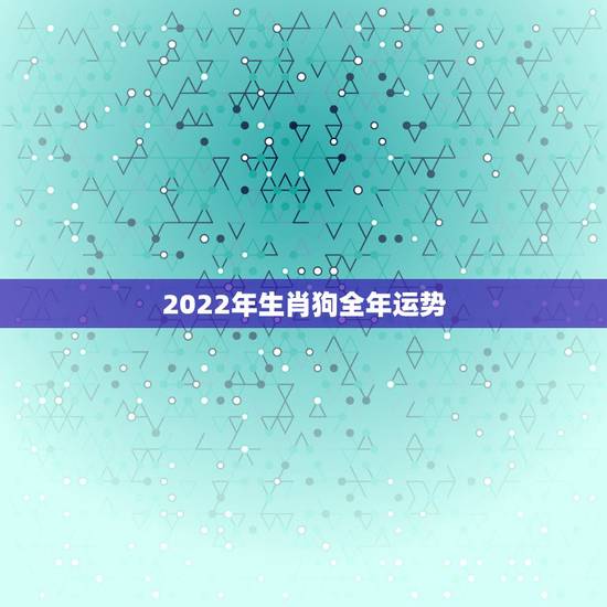 2022年生肖狗全年运势，属狗人未来十年运势预测