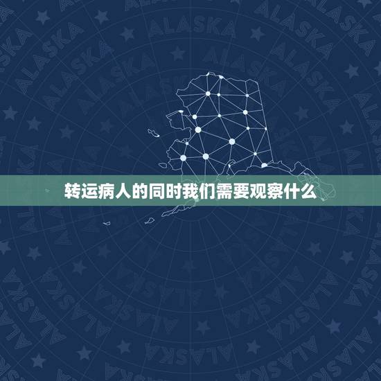 转运病人的同时我们需要观察什么，你是急诊科护士，病人在携带多导管进行转
