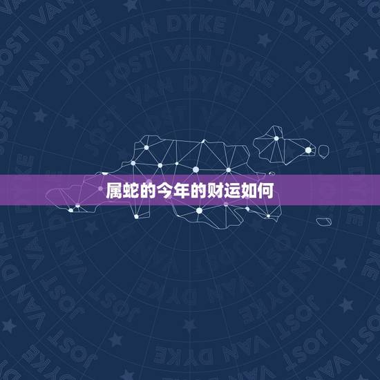 属蛇的今年的财运如何，属蛇的今年的财运如何2022