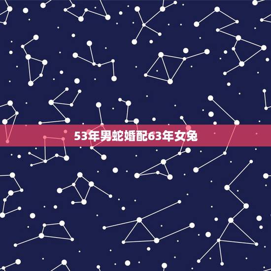 53年男蛇婚配63年女兔，属相婚配：男属蛇和女属兔相配吗