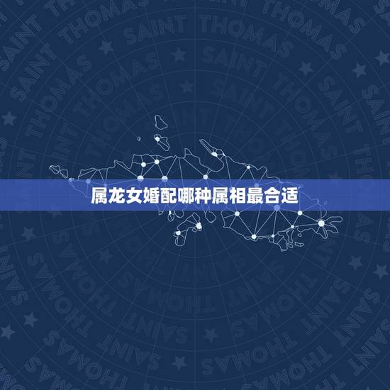 属龙女婚配哪种属相最合适,属相婚配女的属龙和什么属相最好 属龙女婚配哪种属相最合适,属相婚配女的属龙和什么属相最好