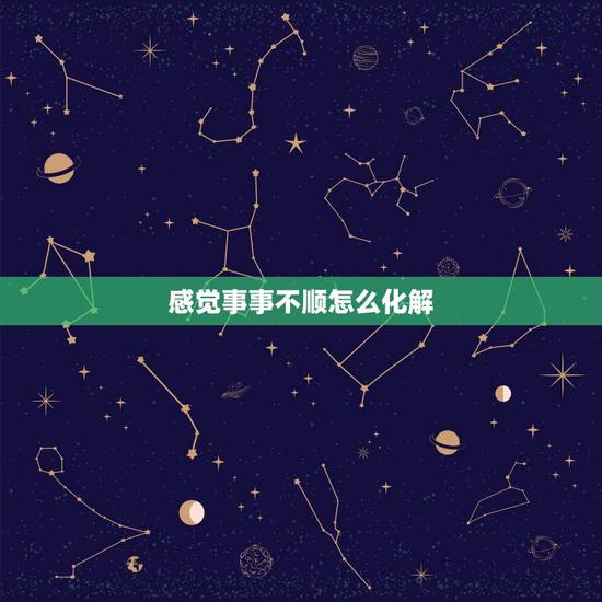 感觉事事不顺怎么化解 如何化解工作生活中的不顺