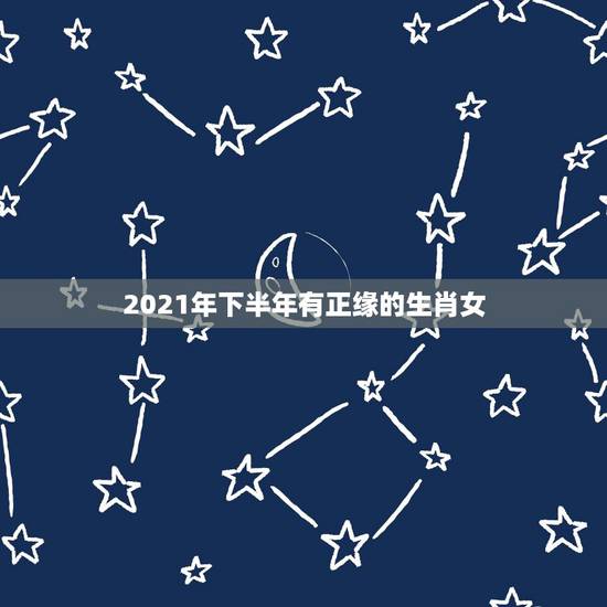 2021年下半年有正缘的生肖女,2021上半年正缘来临的生肖 2021年下半年有正缘的生肖女,2021上半年正缘来临的生肖