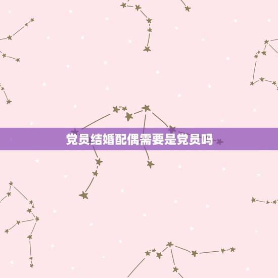 党员结婚配偶需要是党员吗,已结婚领证 入党志愿书的配偶可以填无么? 党员结婚配偶需要是党员吗,已结婚领证 入党志愿书的配偶可以填无么?