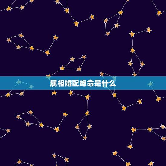 属相婚配绝命是什么，属相婚配。