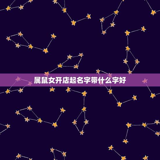 属鼠女开店起名字带什么字好 天生命不好命运坎坷星座女 属鼠女开店起名字带什么字好 天生命不好命运坎坷星座女