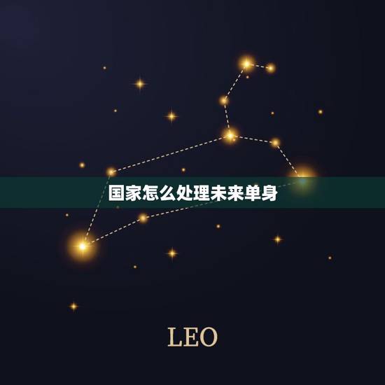 国家怎么处理未来单身,国家面临男荒,未来该怎么办? 国家怎么处理未来单身,国家面临男荒,未来该怎么办?