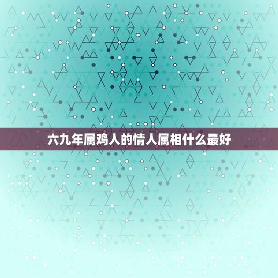 六九年属鸡人的情人属相什么最好,六九年鸡人与什么属相的人合作好 六九年属鸡人的情人属相什么最好,六九年鸡人与什么属相的人合作好