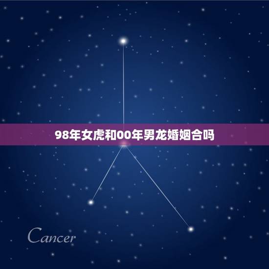 98年女虎和00年男龙婚姻合吗,2000年的龙和1998年的虎能在一起 98年女虎和00年男龙婚姻合吗,2000年的龙和1998年的虎能在一起