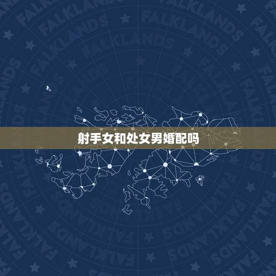 射手女和处女男婚配吗,射手座女和处女座男可以婚配吗 射手女和处女男婚配吗,射手座女和处女座男可以婚配吗
