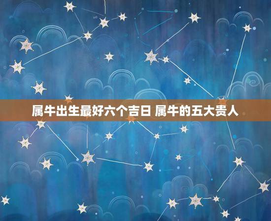 属牛出生最好六个吉日 属牛的五大贵人 属牛出生最好六个吉日 属牛的五大贵人
