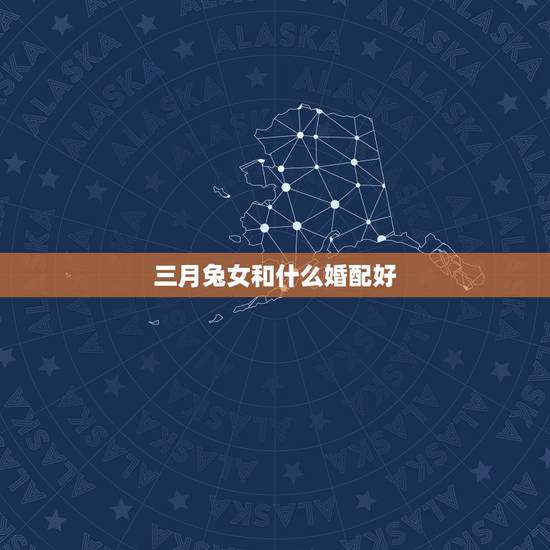 三月兔女和什么婚配好,女属兔的和什么属相最配 三月兔女和什么婚配好,女属兔的和什么属相最配