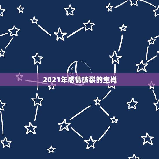 2021年感情破裂的生肖，2021年倒霉的生肖