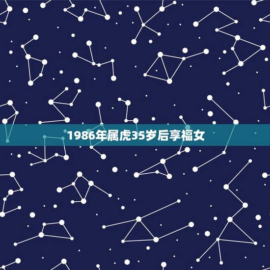 1986年属虎35岁后享福女,1986年属虎是什么命女 1986年属虎35岁后享福女,1986年属虎是什么命女