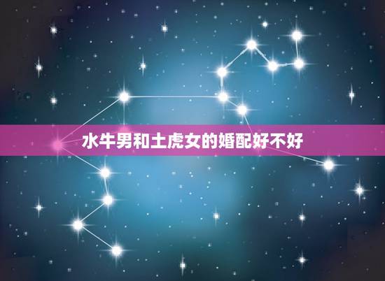 水牛男和土虎女的婚配好不好,属虎的女和属牛的男相配吗 水牛男和土虎女的婚配好不好,属虎的女和属牛的男相配吗