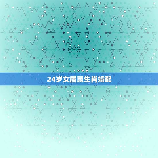 24岁女属鼠生肖婚配,鼠跟什么生肖配对更好 24岁女属鼠生肖婚配,鼠跟什么生肖配对更好