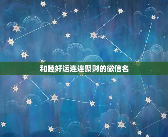 和睦好运连连聚财的微信名，能聚财的微信名