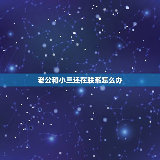 老公和小三还在联系怎么办，老公出轨不离婚依然和小三保持联系怎么办？