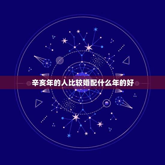 辛亥年的人比较婚配什么年的好,1995年属猪和什么属相最好 辛亥年的人比较婚配什么年的好,1995年属猪和什么属相最好