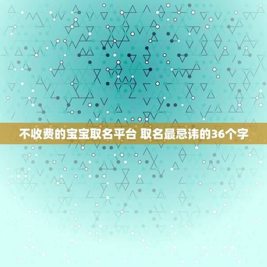 不收费的宝宝取名平台 取名最忌讳的36个字