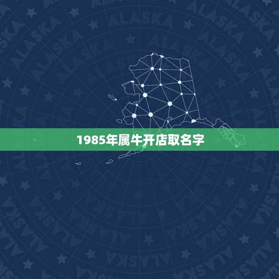 1985年属牛开店取名字，1985年阴历4月初2属牛开店能起什么名字