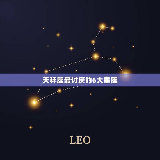 天秤座最讨厌的6大星座,天秤座最讨厌什么星座的女生 天秤座最讨厌的6大星座,天秤座最讨厌什么星座的女生