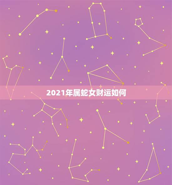 2021年属蛇女财运如何，属蛇女2021年的运势如何