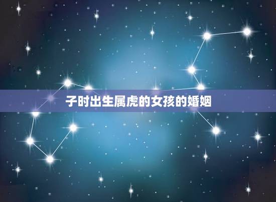 子时出生属虎的女孩的婚姻,属虎的女人几月是饿虎 子时出生属虎的女孩的婚姻,属虎的女人几月是饿虎