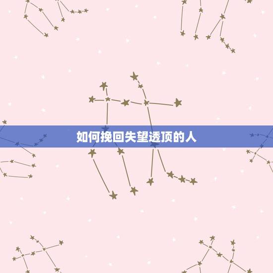 如何挽回失望透顶的人,如何挽回一个对你已经失望的人? 如何挽回失望透顶的人,如何挽回一个对你已经失望的人?
