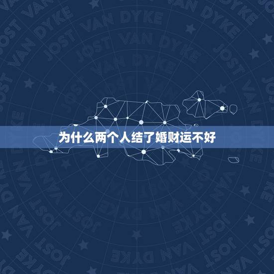 为什么两个人结了婚财运不好,为什么夫妻结婚后财运不顺 为什么两个人结了婚财运不好,为什么夫妻结婚后财运不顺