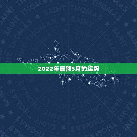 2022年属猴5月的运势,属猴人2022年运势及财运 2022年属猴5月的运势,属猴人2022年运势及财运