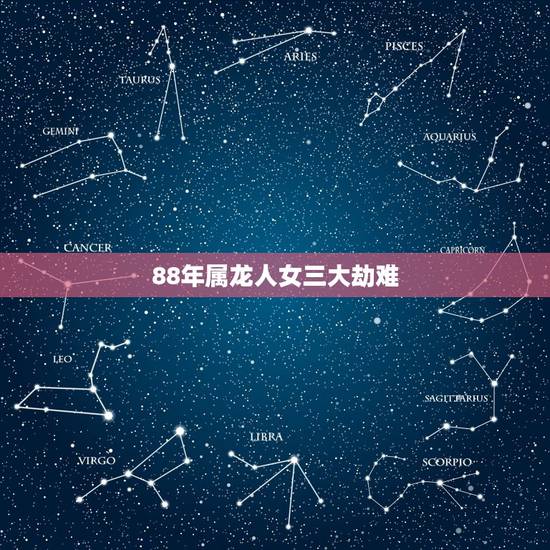 88年属龙人女三大劫难,2022 年88年属龙女一生劫难 88年属龙人女三大劫难,2022 年88年属龙女一生劫难