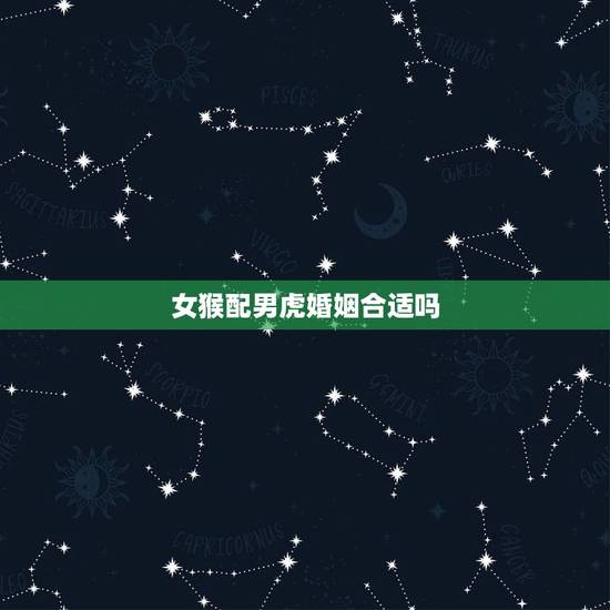 女猴配男虎婚姻合适吗,属猴的和属虎的婚姻相配吗虎 女猴配男虎婚姻合适吗,属猴的和属虎的婚姻相配吗虎