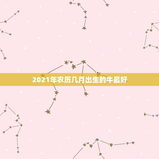 2021年农历几月出生的牛最好，2021年出生的属牛的人命好吗？