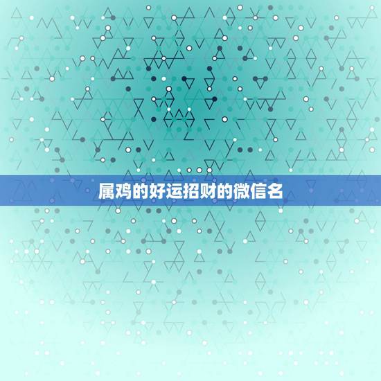 属鸡的好运招财的微信名，属鸡的微信名字大全