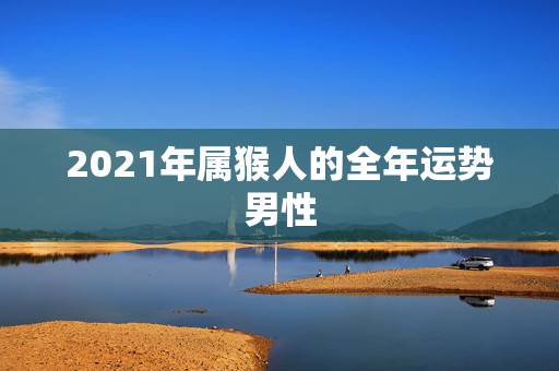 2021年属猴人的全年运势男性，2021年属猴人的全年运势